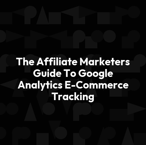 The Affiliate Marketers Guide To Google Analytics E-Commerce Tracking