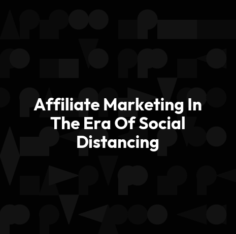 Affiliate Marketing In The Era Of Social Distancing