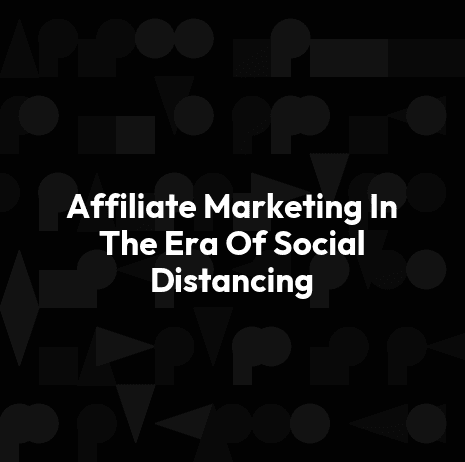 Affiliate Marketing In The Era Of Social Distancing