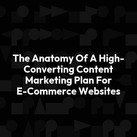 The Anatomy Of A High-Converting Content Marketing Plan For E-Commerce Websites