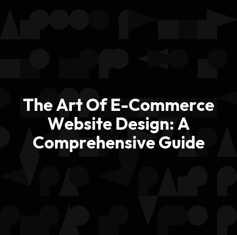 The Art Of E-Commerce Website Design: A Comprehensive Guide