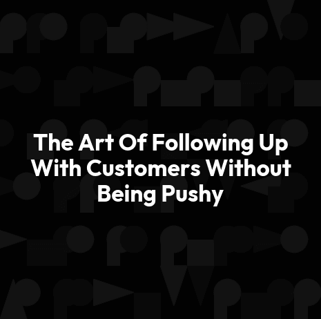 The Art Of Following Up With Customers Without Being Pushy