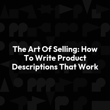 The Art Of Selling: How To Write Product Descriptions That Work