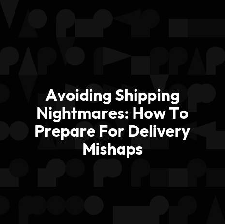 Avoiding Shipping Nightmares: How To Prepare For Delivery Mishaps