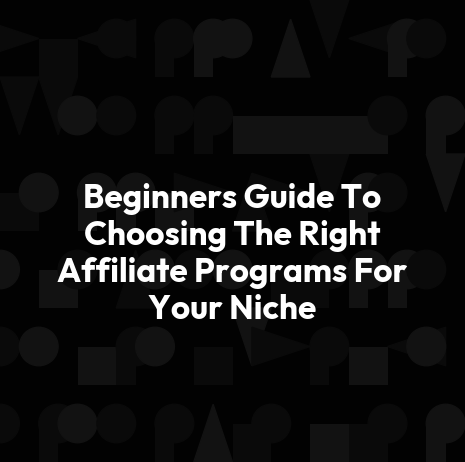Beginners Guide To Choosing The Right Affiliate Programs For Your Niche