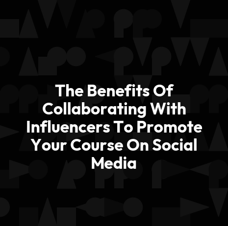 The Benefits Of Collaborating With Influencers To Promote Your Course On Social Media