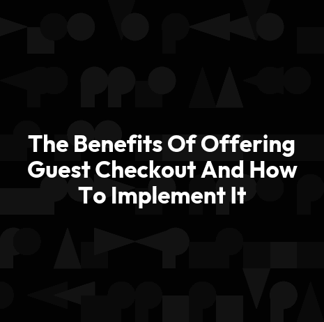 The Benefits Of Offering Guest Checkout And How To Implement It