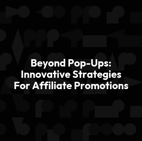 Beyond Pop-Ups: Innovative Strategies For Affiliate Promotions