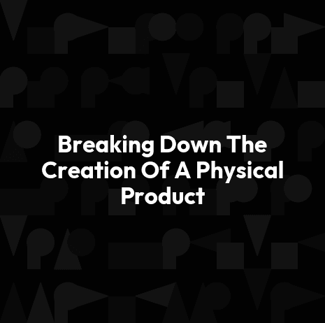 Breaking Down The Creation Of A Physical Product