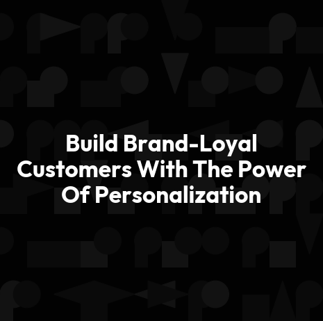 Build Brand-Loyal Customers With The Power Of Personalization