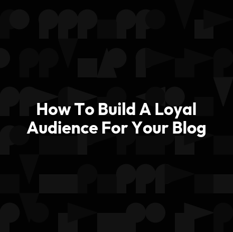 How To Build A Loyal Audience For Your Blog