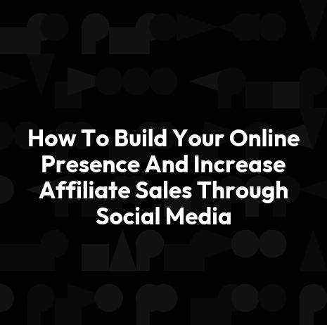 How To Build Your Online Presence And Increase Affiliate Sales Through Social Media
