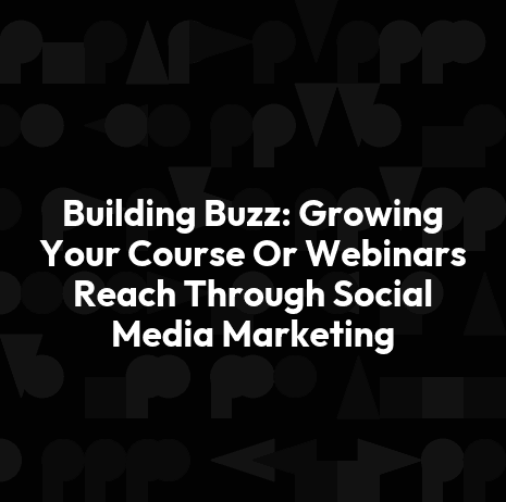 Building Buzz: Growing Your Course Or Webinars Reach Through Social Media Marketing