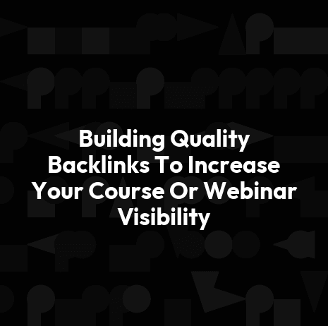 Building Quality Backlinks To Increase Your Course Or Webinar Visibility