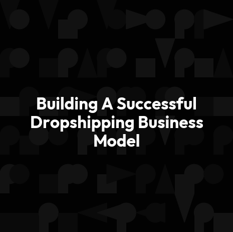 Building A Successful Dropshipping Business Model