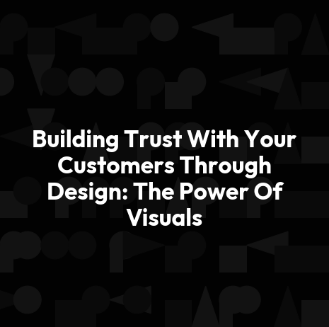 Building Trust With Your Customers Through Design: The Power Of Visuals