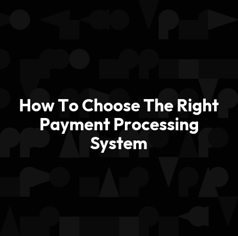 How To Choose The Right Payment Processing System
