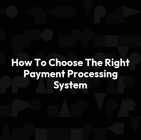 How To Choose The Right Payment Processing System