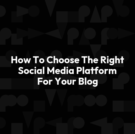 How To Choose The Right Social Media Platform For Your Blog