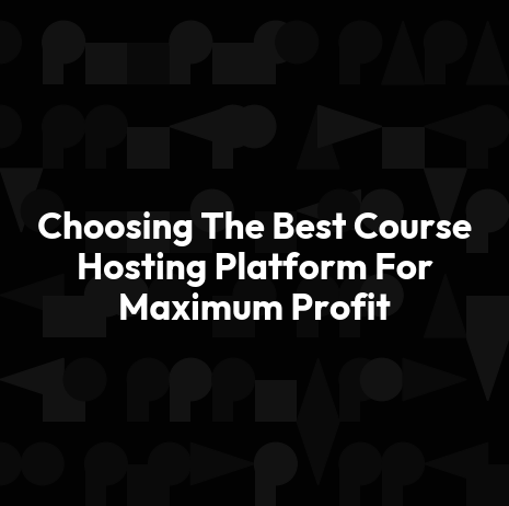 Choosing The Best Course Hosting Platform For Maximum Profit