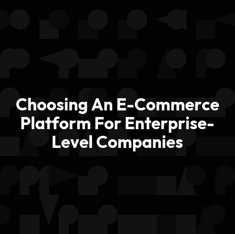 Choosing An E-Commerce Platform For Enterprise-Level Companies