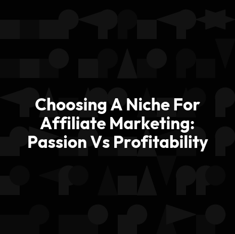 Choosing A Niche For Affiliate Marketing: Passion Vs Profitability