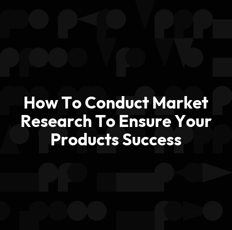 How To Conduct Market Research To Ensure Your Products Success