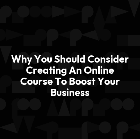 Why You Should Consider Creating An Online Course To Boost Your Business