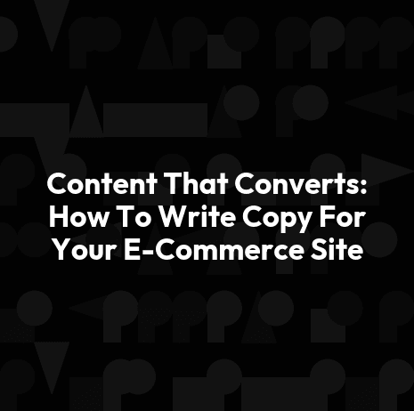 Content That Converts: How To Write Copy For Your E-Commerce Site