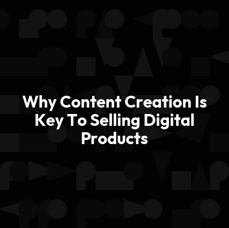 Why Content Creation Is Key To Selling Digital Products