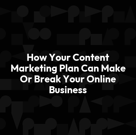 How Your Content Marketing Plan Can Make Or Break Your Online Business