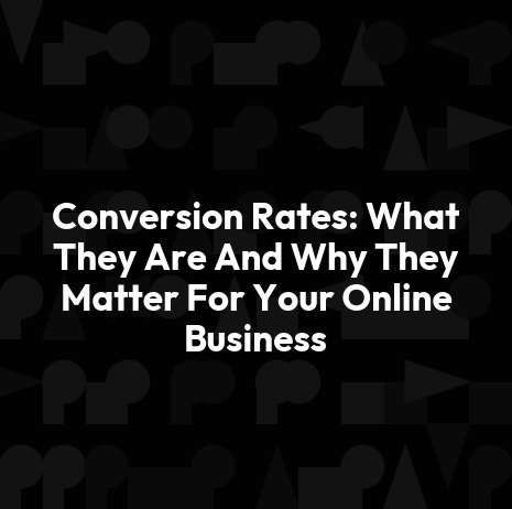 Conversion Rates: What They Are And Why They Matter For Your Online Business