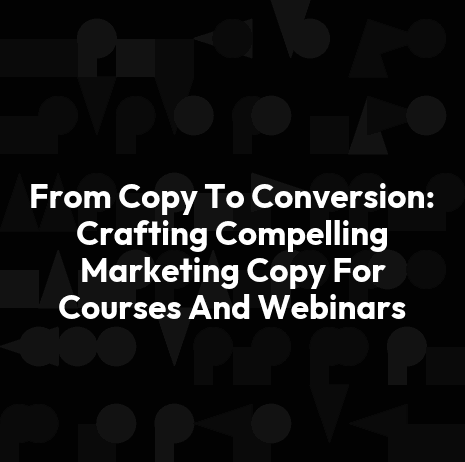 From Copy To Conversion: Crafting Compelling Marketing Copy For Courses And Webinars