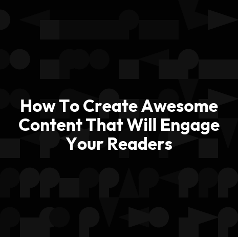 How To Create Awesome Content That Will Engage Your Readers