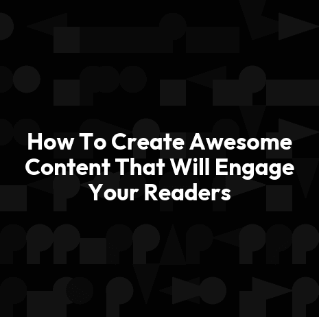 How To Create Awesome Content That Will Engage Your Readers