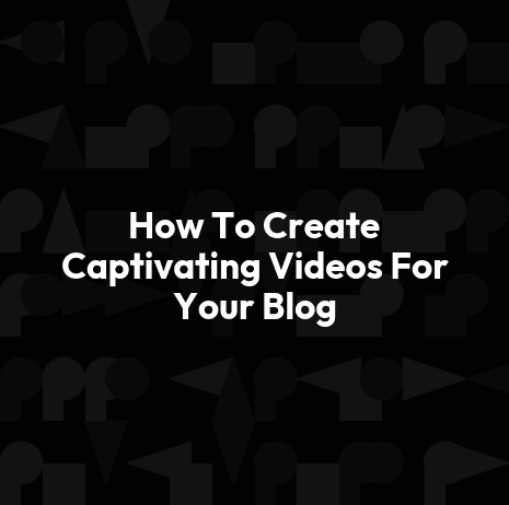 How To Create Captivating Videos For Your Blog