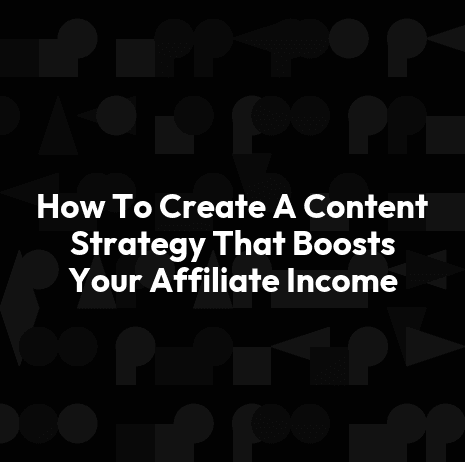 How To Create A Content Strategy That Boosts Your Affiliate Income