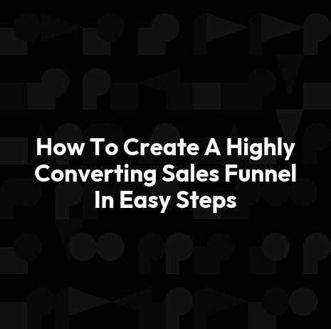 How To Create A Highly Converting Sales Funnel In Easy Steps