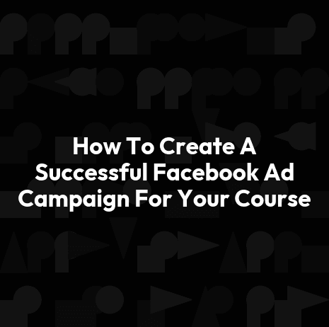 How To Create A Successful Facebook Ad Campaign For Your Course