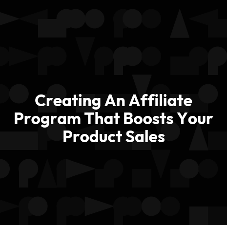 Creating An Affiliate Program That Boosts Your Product Sales