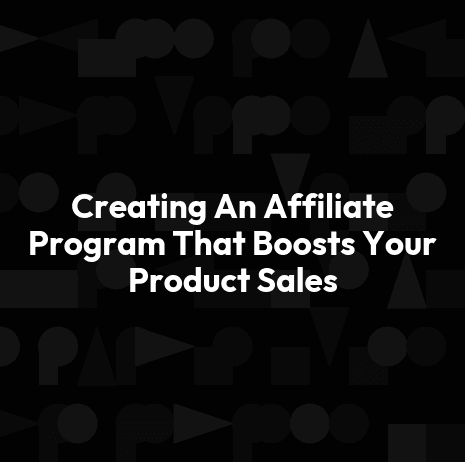 Creating An Affiliate Program That Boosts Your Product Sales