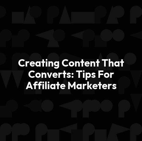 Creating Content That Converts: Tips For Affiliate Marketers