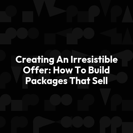 Creating An Irresistible Offer: How To Build Packages That Sell