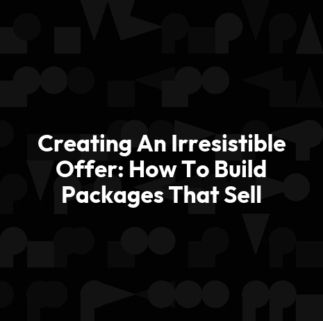 Creating An Irresistible Offer: How To Build Packages That Sell