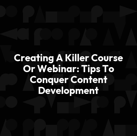 Creating A Killer Course Or Webinar: Tips To Conquer Content Development