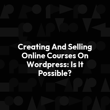 Creating And Selling Online Courses On Wordpress: Is It Possible?