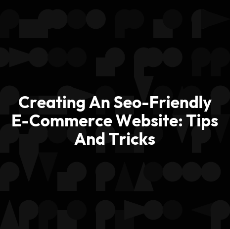 Creating An Seo-Friendly E-Commerce Website: Tips And Tricks