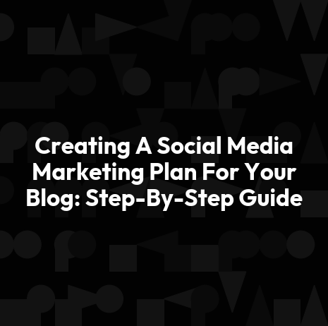 Creating A Social Media Marketing Plan For Your Blog: Step-By-Step Guide