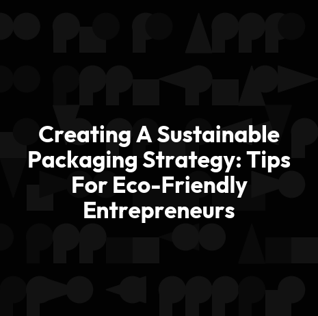 Creating A Sustainable Packaging Strategy: Tips For Eco-Friendly Entrepreneurs