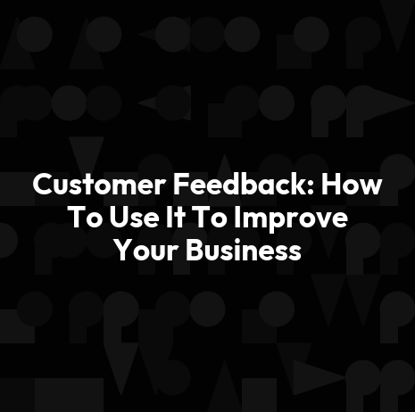 Customer Feedback: How To Use It To Improve Your Business